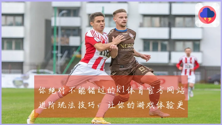 你绝对不能错过的k1体育官方网站进阶玩法技巧，让你的游戏体验更上一层楼！