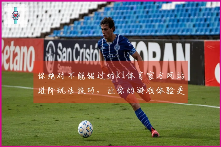 你绝对不能错过的k1体育官方网站进阶玩法技巧，让你的游戏体验更上一层楼！