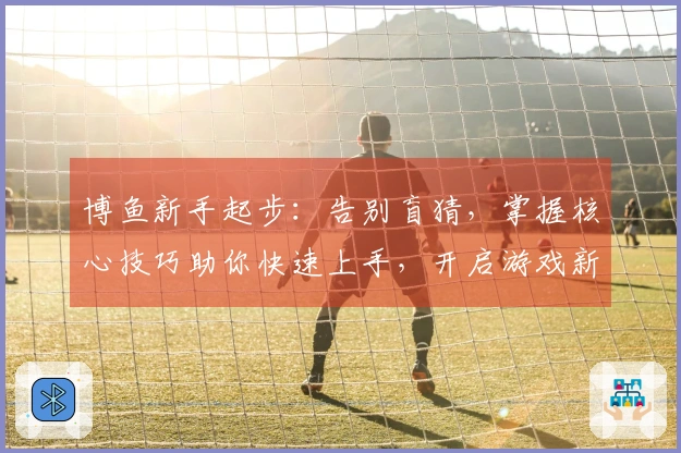 博鱼新手起步：告别盲猜，掌握核心技巧助你快速上手，开启游戏新征程