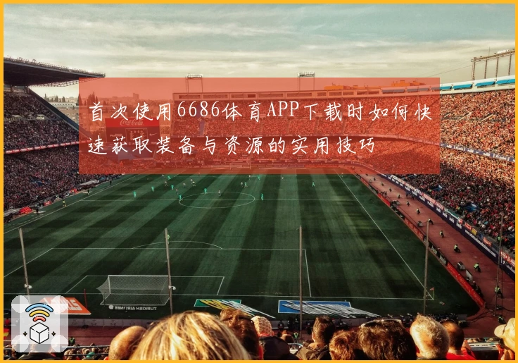 首次使用6686体育APP下载时如何快速获取装备与资源的实用技巧