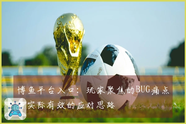 博鱼平台入口：玩家聚焦的BUG痛点与实际有效的应对思路