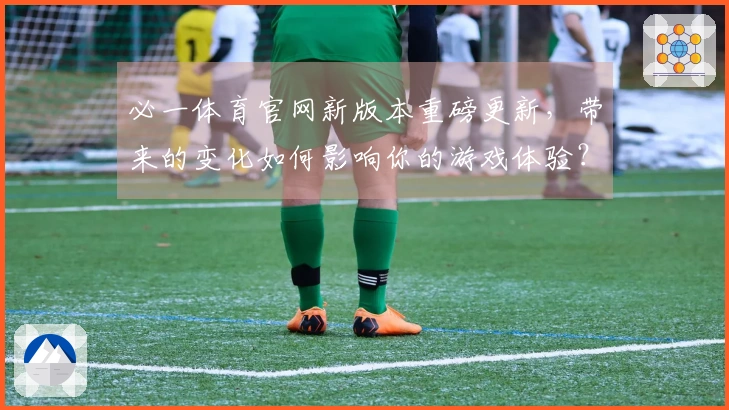 必一体育官网新版本重磅更新，带来的变化如何影响你的游戏体验？