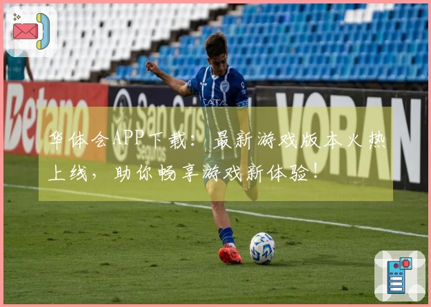 华体会APP下载：最新游戏版本火热上线，助你畅享游戏新体验！