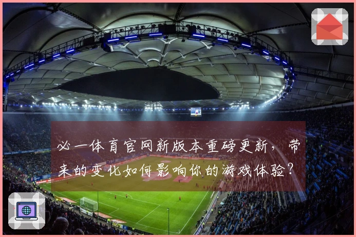 必一体育官网新版本重磅更新，带来的变化如何影响你的游戏体验？