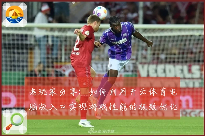 老玩家分享：如何利用开云体育电脑版入口实现游戏性能的极致优化？