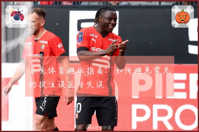 乐竞体育避坑指南：如何避免常见的投注误区与失误