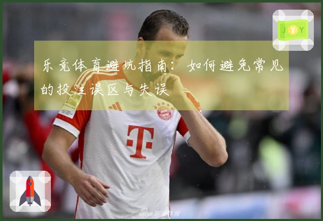 乐竞体育避坑指南：如何避免常见的投注误区与失误