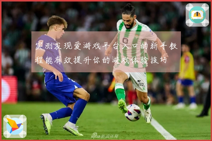 实测发现爱游戏平台入口的新手教程能有效提升你的游戏体验技巧