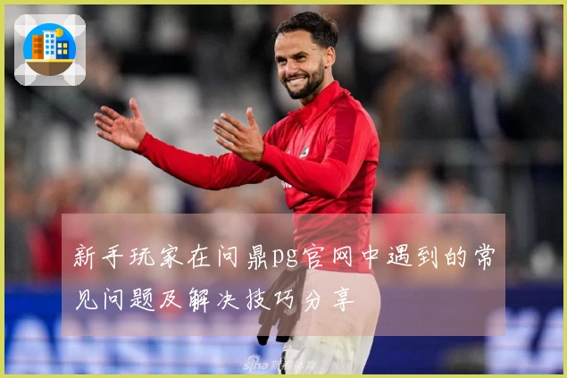 新手玩家在问鼎pg官网中遇到的常见问题及解决技巧分享
