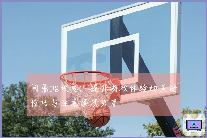 问鼎pg攻略：提升游戏体验的关键技巧与注意事项分享