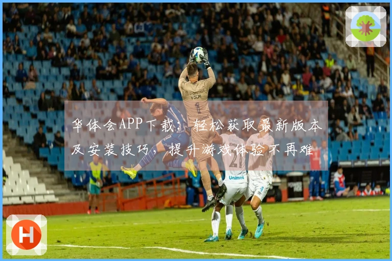 华体会APP下载：轻松获取最新版本及安装技巧，提升游戏体验不再难