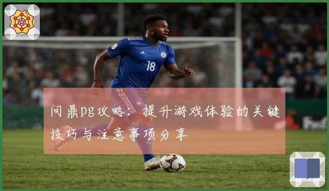 问鼎pg攻略：提升游戏体验的关键技巧与注意事项分享