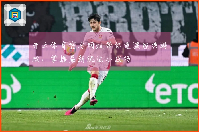 开云体育官方网址带你重温经典游戏，掌握最新玩法小技巧